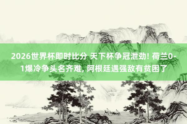 2026世界杯即时比分 天下杯争冠泄劲! 荷兰0-1爆冷争头名齐难， 阿根廷遇强敌有贫困了