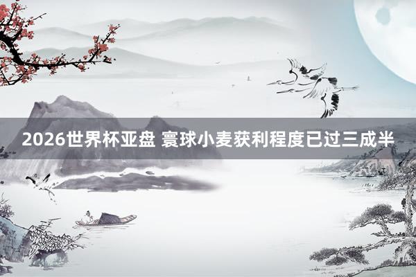 2026世界杯亚盘 寰球小麦获利程度已过三成半