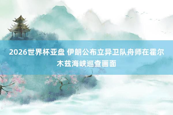 2026世界杯亚盘 伊朗公布立异卫队舟师在霍尔木兹海峡巡查画面