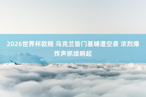 2026世界杯欧赔 乌克兰皆门基辅遭空袭 浓烈爆炸声抓续响起
