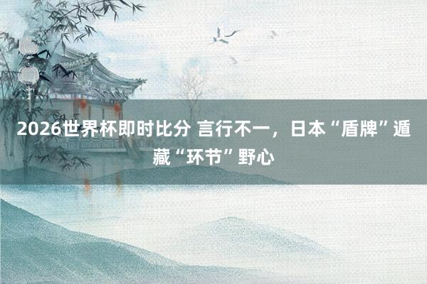 2026世界杯即时比分 言行不一，日本“盾牌”遁藏“环节”野心