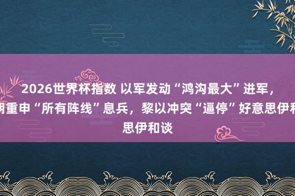 2026世界杯指数 以军发动“鸿沟最大”进军，伊朗重申“所有阵线”息兵，黎以冲突“逼停”好意思伊和谈