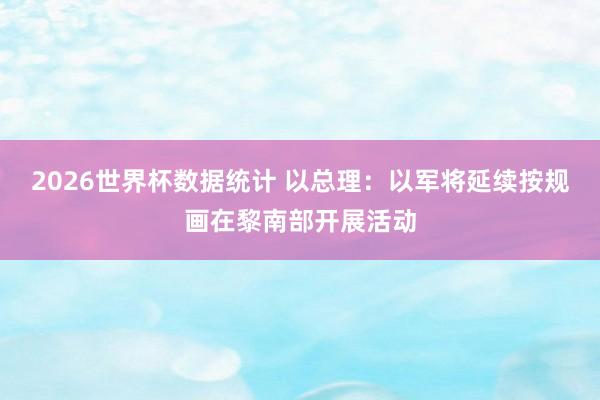 2026世界杯数据统计 以总理：以军将延续按规画在黎南部开展活动