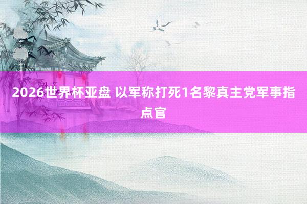 2026世界杯亚盘 以军称打死1名黎真主党军事指点官