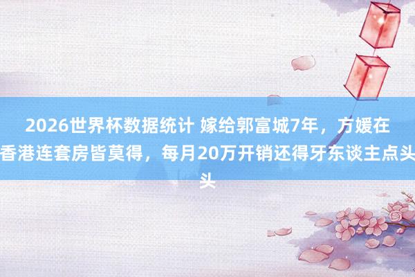 2026世界杯数据统计 嫁给郭富城7年，方媛在香港连套房皆莫得，每月20万开销还得牙