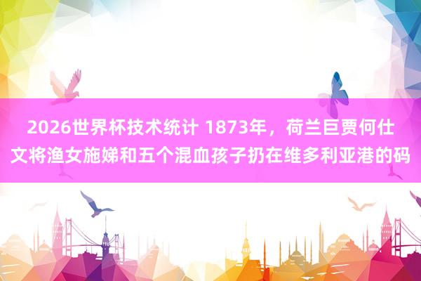 2026世界杯技术统计 1873年，荷兰巨贾何仕文将渔女施娣和五个混血孩子扔在维多利亚港的码