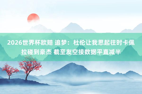2026世界杯欧赔 追梦：杜伦让我思起往时卡佩拉碰到豪杰 截至友空接数据平直减半