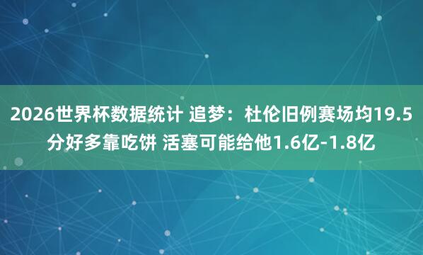 2026世界杯数据统计 追梦：杜伦旧例赛场均19.5分好多靠吃饼 活塞可能给他1.6亿-1.8亿