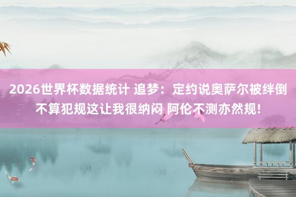 2026世界杯数据统计 追梦:定约说奥萨尔被绊倒不算犯规这让我很纳闷 阿伦不测亦然规!