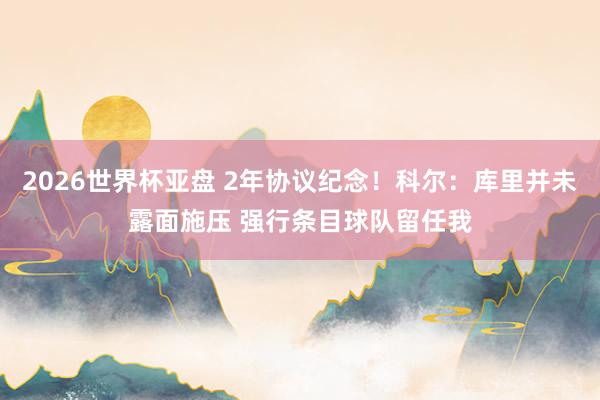 2026世界杯亚盘 2年协议纪念！科尔：库里并未露面施压 强行条目球队留任我