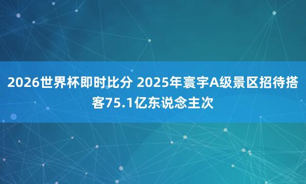 2026世界杯即时比分 2025年寰宇A级景区招待搭客75.1亿东说念主次