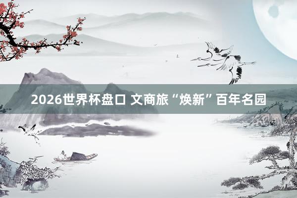 2026世界杯盘口 文商旅“焕新”百年名园