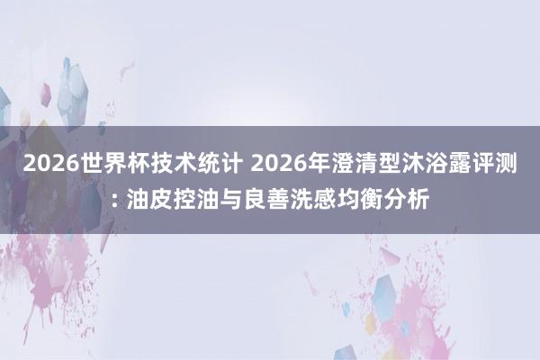 2026世界杯技术统计 2026年澄清型沐浴露评测: 油皮控油与良善洗感均衡分析