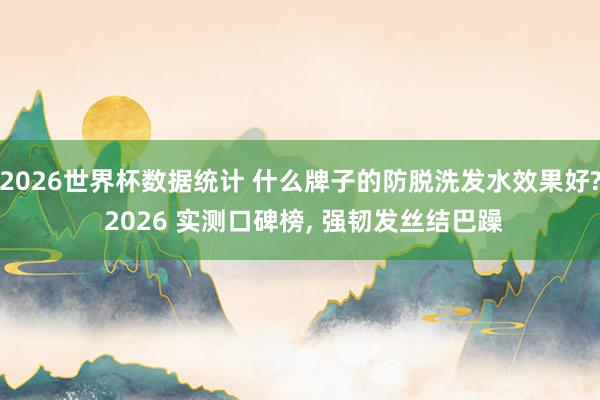 2026世界杯数据统计 什么牌子的防脱洗发水效果好? 2026 实测口碑榜， 强韧发丝结巴躁
