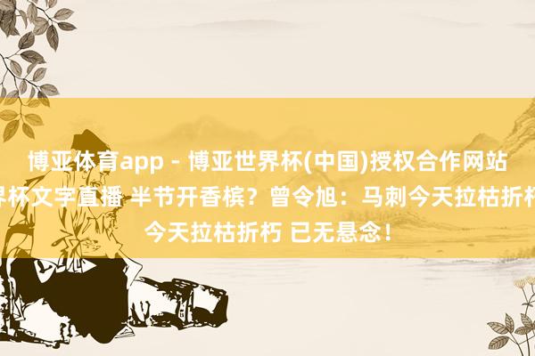 博亚体育app - 博亚世界杯(中国)授权合作网站，2026世界杯文字直播 半节开香槟？曾令旭：马刺今天拉枯折朽 已无悬念！