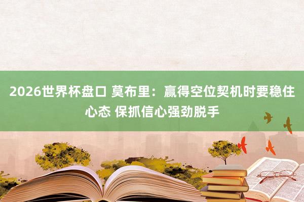 2026世界杯盘口 莫布里：赢得空位契机时要稳住心态 保抓信心强劲脱手