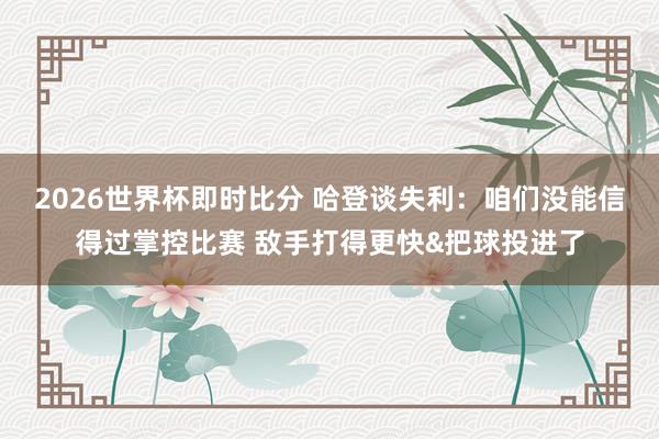 2026世界杯即时比分 哈登谈失利：咱们没能信得过掌控比赛 敌手打得更快&把球投进了