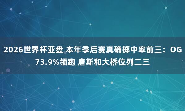 2026世界杯亚盘 本年季后赛真确掷中率前三：OG73.9%领跑 唐斯和大桥位列二三