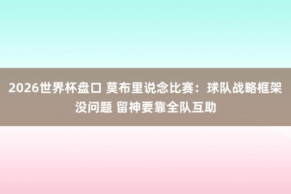 2026世界杯盘口 莫布里说念比赛：球队战略框架没问题 留神要靠全队互助