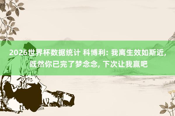 2026世界杯数据统计 科博利: 我离生效如斯近， 既然你已完了梦念念， 下次让我赢吧