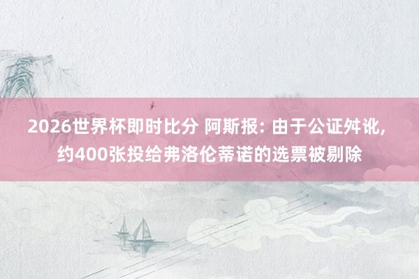 2026世界杯即时比分 阿斯报: 由于公证舛讹， 约400张投给弗洛伦蒂诺的选票被剔除