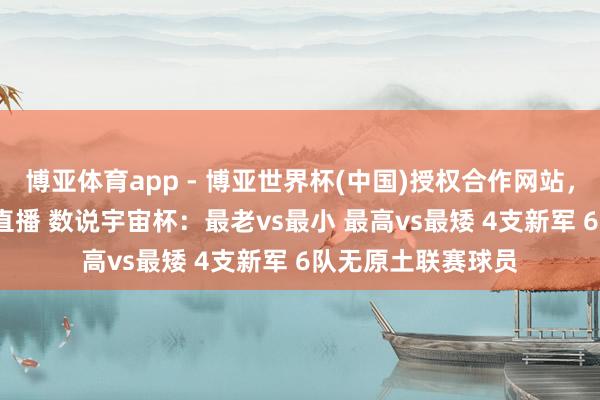 博亚体育app - 博亚世界杯(中国)授权合作网站，2026世界杯文字直播 数说宇宙杯：最老vs最小 最高vs最矮 4支新军 6队无原土联赛球员