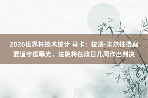 2026世界杯技术统计 马卡：拉法·米尔性侵案要道字据曝光，法院将在改日几周作出判决