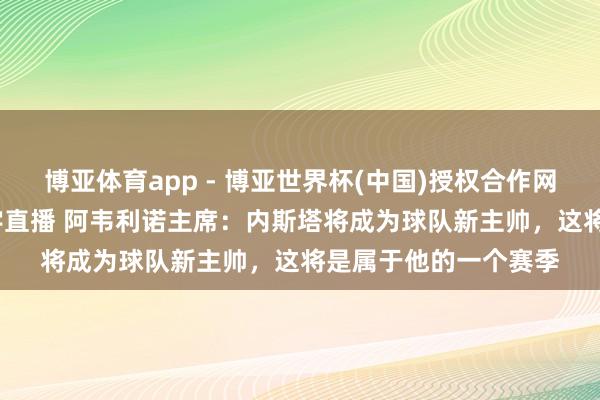 博亚体育app - 博亚世界杯(中国)授权合作网站，2026世界杯文字直播 阿韦利诺主席：内斯塔将成为球队新主帅，这将是属于他的一个赛季