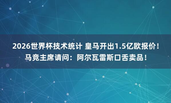 2026世界杯技术统计 皇马开出1.5亿欧报价！马竞主席请问：阿尔瓦雷斯口舌卖品！