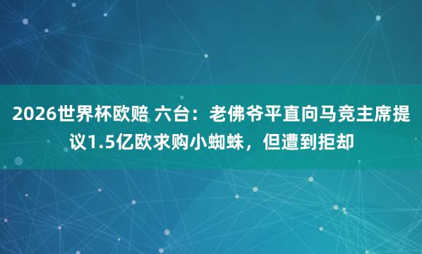2026世界杯欧赔 六台：老佛爷平直向马竞主席提议1.5亿欧求购小蜘蛛，但遭到拒却