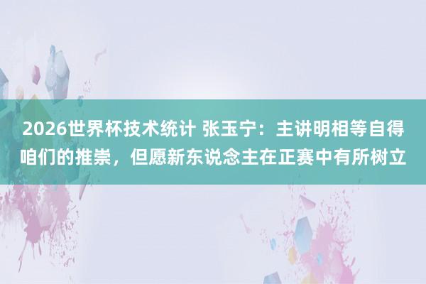 2026世界杯技术统计 张玉宁：主讲明相等自得咱们的推崇，但愿新东说念主在正赛中有所树立