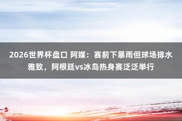 2026世界杯盘口 阿媒：赛前下暴雨但球场排水雅致，阿根廷vs冰岛热身赛泛泛举行
