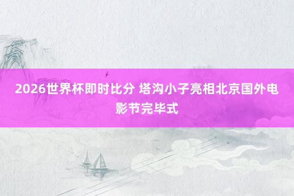 2026世界杯即时比分 塔沟小子亮相北京国外电影节完毕式