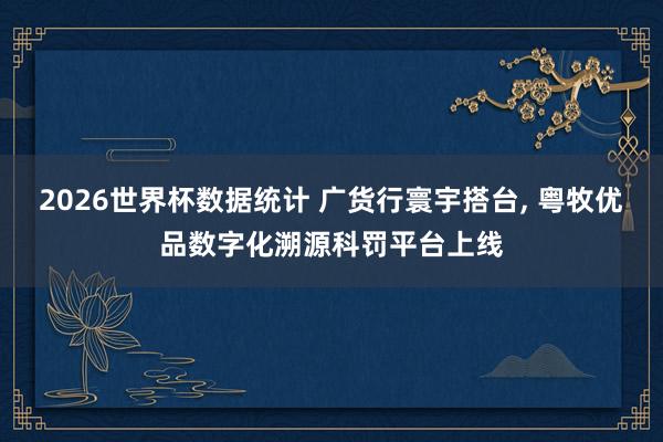 2026世界杯数据统计 广货行寰宇搭台， 粤牧优品数字化溯源科罚平台上线