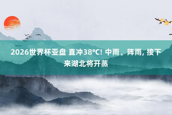 2026世界杯亚盘 直冲38℃! 中雨、阵雨， 接下来湖北将开蒸
