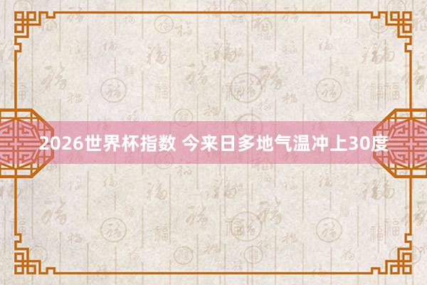 2026世界杯指数 今来日多地气温冲上30度