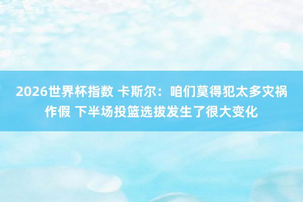 2026世界杯指数 卡斯尔：咱们莫得犯太多灾祸作假 下半场投篮选拔发生了很大变化