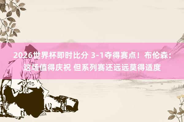 2026世界杯即时比分 3-1夺得赛点！布伦森：这场值得庆祝 但系列赛还远远莫得适度