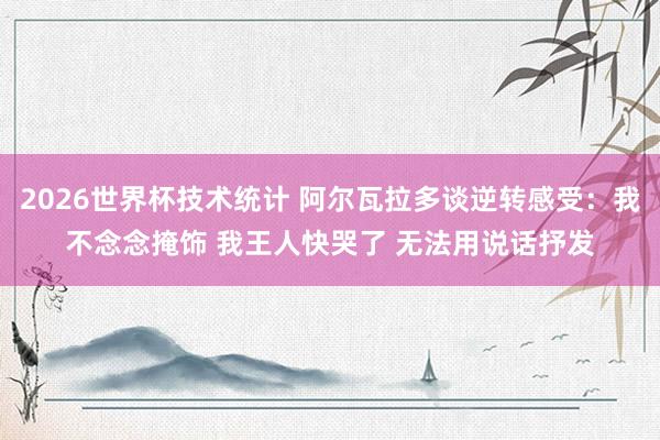 2026世界杯技术统计 阿尔瓦拉多谈逆转感受：我不念念掩饰 我王人快哭了 无法用说话抒发