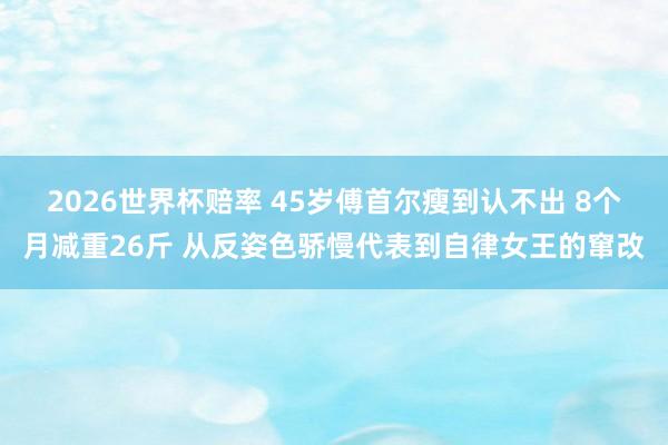 2026世界杯赔率 45岁傅首尔瘦到认不出 8个月减重26斤 从反姿色骄慢代表到自律女王的窜改