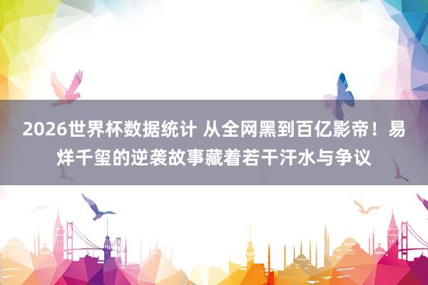 2026世界杯数据统计 从全网黑到百亿影帝！易烊千玺的逆袭故事藏着若干汗水与争议