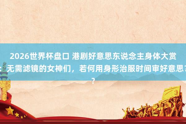 2026世界杯盘口 港剧好意思东说念主身体大赏：无需滤镜的女神们，若何用身形治服时间审好意思？