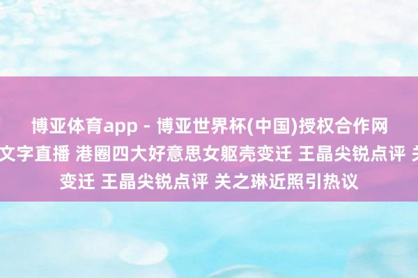 博亚体育app - 博亚世界杯(中国)授权合作网站，2026世界杯文字直播 港圈四大好意思女躯壳变迁 王晶尖锐点评 关之琳近照引热议