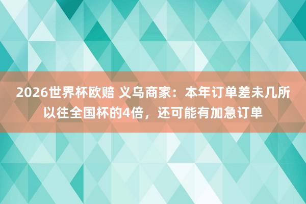 2026世界杯欧赔 义乌商家：本年订单差未几所以往全国杯的4倍，还可能有加急订单