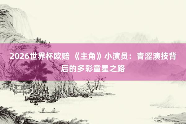 2026世界杯欧赔 《主角》小演员：青涩演技背后的多彩童星之路