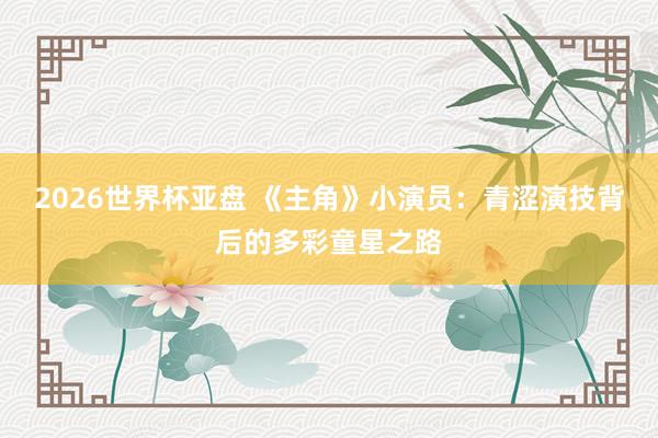 2026世界杯亚盘 《主角》小演员：青涩演技背后的多彩童星之路
