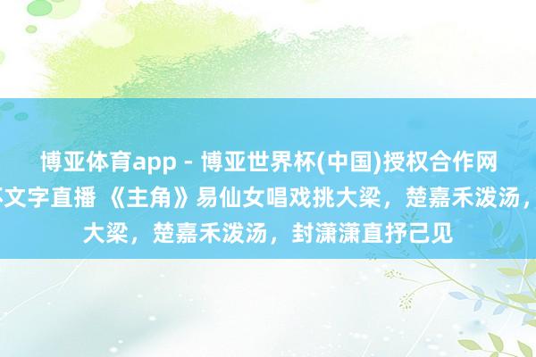 博亚体育app - 博亚世界杯(中国)授权合作网站，2026世界杯文字直播 《主角》易仙女唱戏挑大梁，楚嘉禾泼汤，封潇潇直抒己见