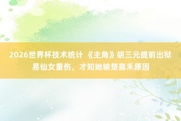 2026世界杯技术统计 《主角》胡三元提前出狱易仙女重伤，才知她输楚嘉禾原因