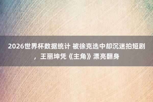 2026世界杯数据统计 被徐克选中却沉迷拍短剧，王丽坤凭《主角》漂亮翻身