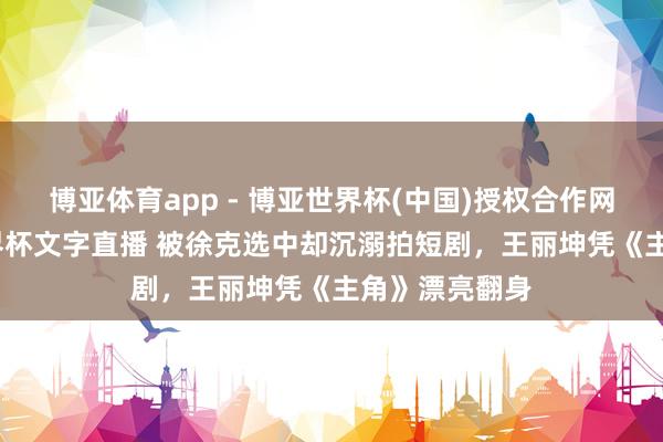 博亚体育app - 博亚世界杯(中国)授权合作网站，2026世界杯文字直播 被徐克选中却沉溺拍短剧，王丽坤凭《主角》漂亮翻身